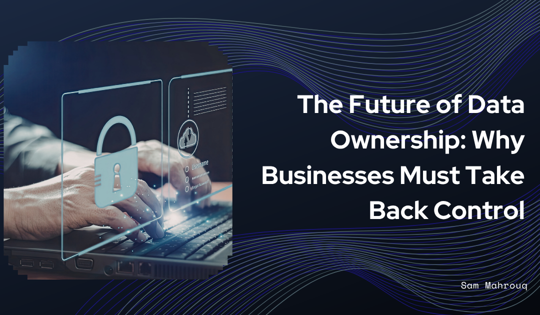 The Future of Data Ownership: Why Businesses Must Take Back Control